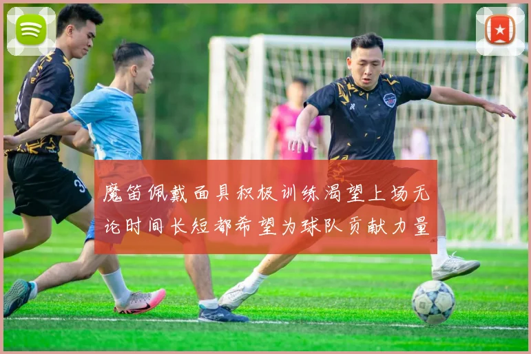 魔笛佩戴面具积极训练渴望上场无论时间长短都希望为球队贡献力量