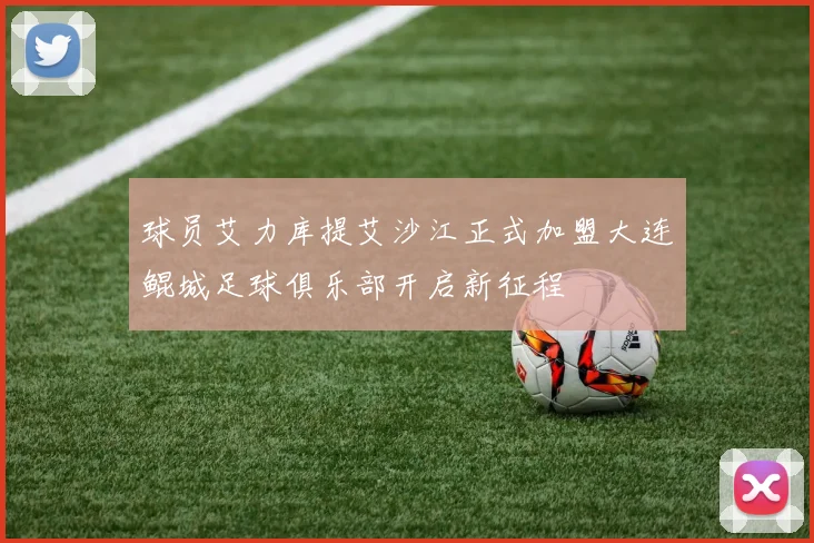 球员艾力库提艾沙江正式加盟大连鲲城足球俱乐部开启新征程