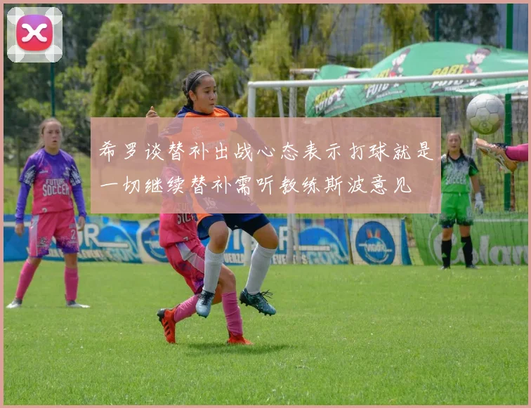 希罗谈替补出战心态表示打球就是一切继续替补需听教练斯波意见
