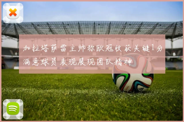 加拉塔萨雷主帅称欧冠收获关键1分满意球员表现展现团队精神