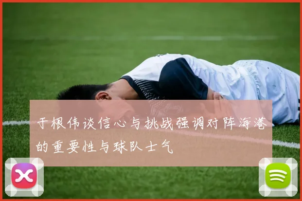 于根伟谈信心与挑战强调对阵海港的重要性与球队士气