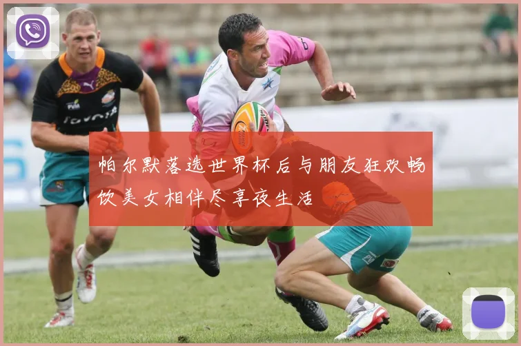 帕尔默落选世界杯后与朋友狂欢畅饮美女相伴尽享夜生活