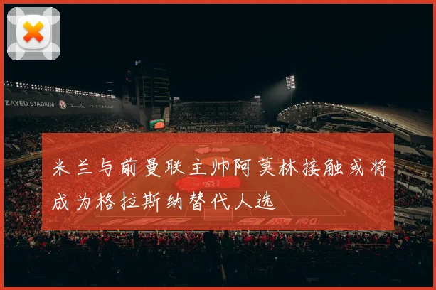 米兰与前曼联主帅阿莫林接触或将成为格拉斯纳替代人选