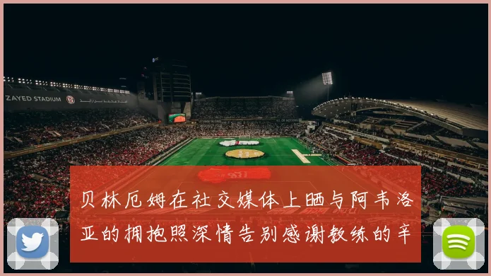 贝林厄姆在社交媒体上晒与阿韦洛亚的拥抱照深情告别感谢教练的辛勤付出