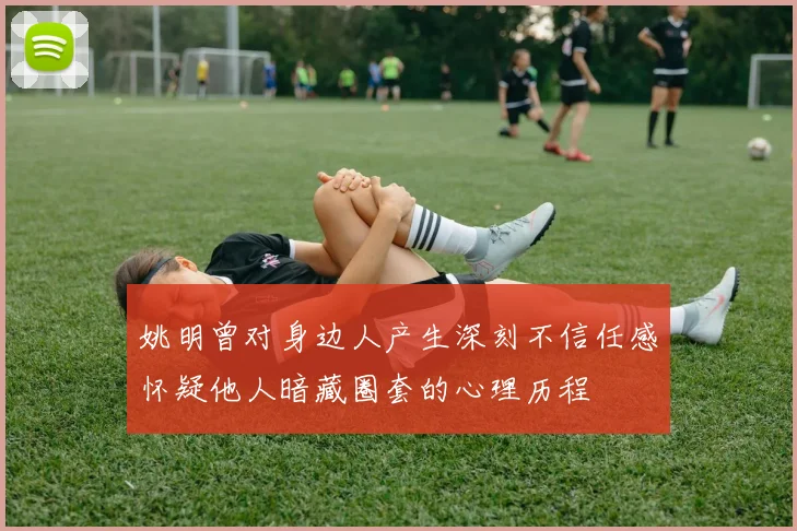 姚明曾对身边人产生深刻不信任感怀疑他人暗藏圈套的心理历程