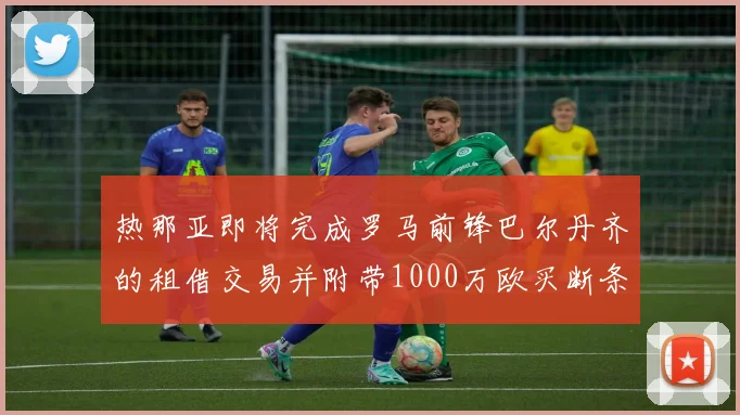 热那亚即将完成罗马前锋巴尔丹齐的租借交易并附带1000万欧买断条款