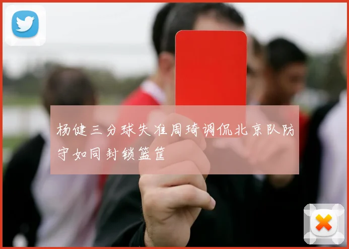 杨健三分球失准周琦调侃北京队防守如同封锁篮筐