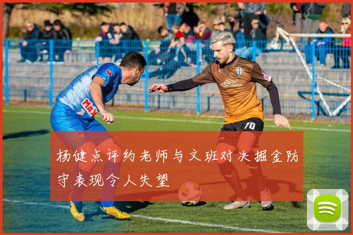 杨健点评约老师与文班对决掘金防守表现令人失望