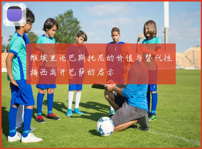 维埃里论巴斯托尼的价值与替代性梅西离开巴萨的启示