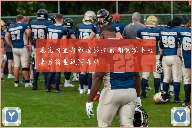 恩瓦内里与维埃拉租借期满赛季结束后将重返阿森纳