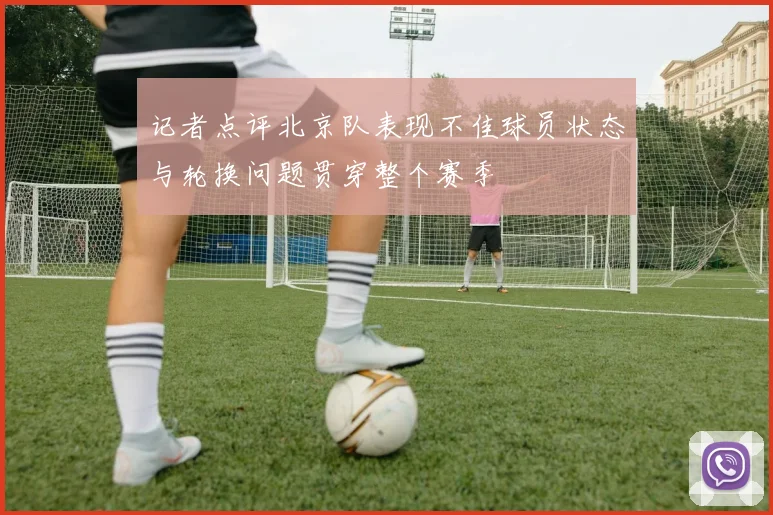 记者点评北京队表现不佳球员状态与轮换问题贯穿整个赛季
